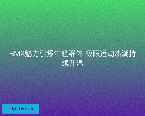 BMX魅力引爆年轻群体 极限运动热潮持续升温