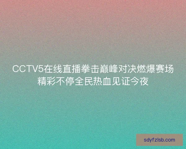 CCTV5在线直播拳击巅峰对决燃爆赛场精彩不停全民热血见证今夜