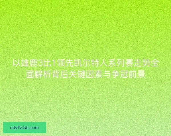 以雄鹿3比1领先凯尔特人系列赛走势全面解析背后关键因素与争冠前景