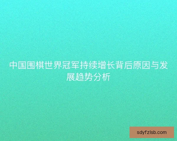 中国围棋世界冠军持续增长背后原因与发展趋势分析